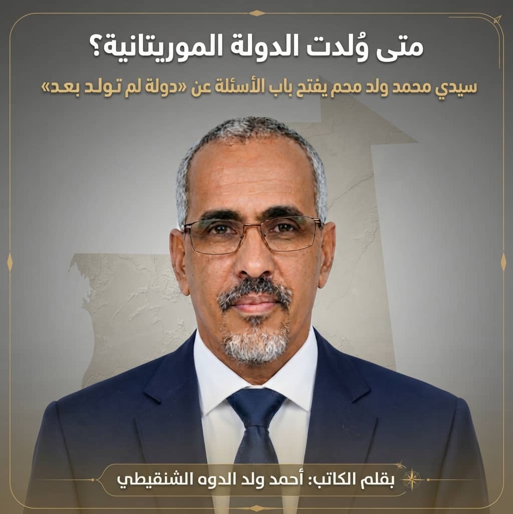 متى وُلدت الدولة الموريتانية؟.. سيدي محمد ولد محم يفتح باب الأسئلة عن «دولة لم تولد بعد»/أحمد ولد الدوه الشنقيطي